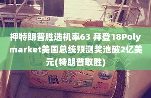 押特朗普胜选机率63 拜登18Polymarket美国总统预测奖池破2亿美元(特朗普取胜)