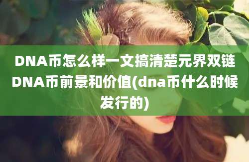 DNA币怎么样一文搞清楚元界双链DNA币前景和价值(dna币什么时候发行的)