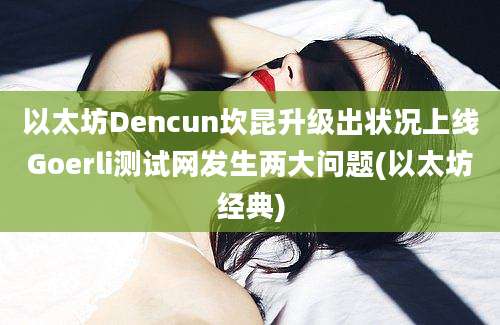 以太坊Dencun坎昆升级出状况上线Goerli测试网发生两大问题(以太坊经典)