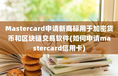 Mastercard申请新商标用于加密货币和区块链交易软件(如何申请mastercard信用卡)