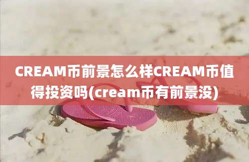 CREAM币前景怎么样CREAM币值得投资吗(cream币有前景没)