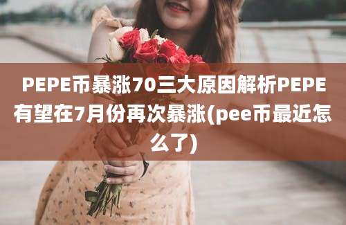 PEPE币暴涨70三大原因解析PEPE有望在7月份再次暴涨(pee币最近怎么了)