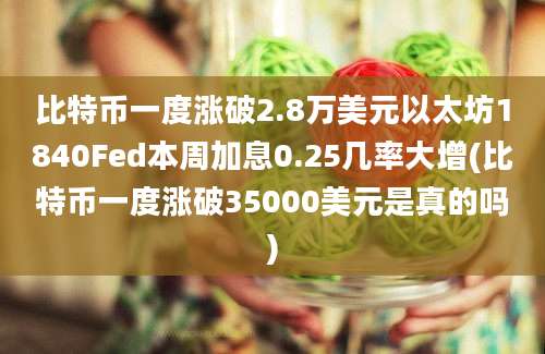 比特币一度涨破2.8万美元以太坊1840Fed本周加息0.25几率大增(比特币一度涨破35000美元是真的吗)