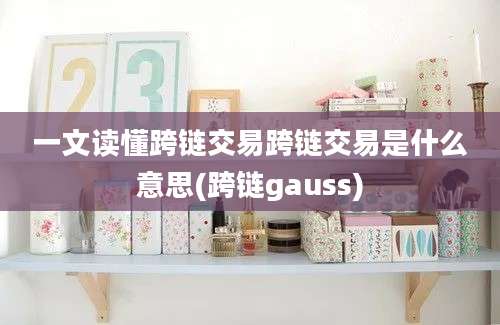 一文读懂跨链交易跨链交易是什么意思(跨链gauss)