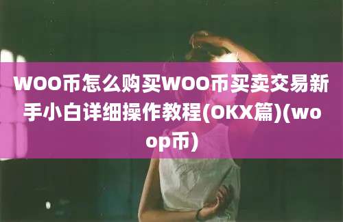 WOO币怎么购买WOO币买卖交易新手小白详细操作教程(OKX篇)(woop币)