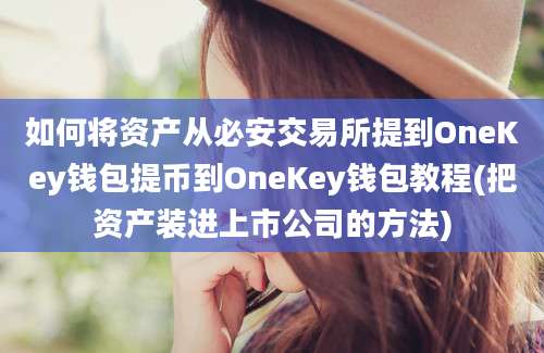 如何将资产从必安交易所提到OneKey钱包提币到OneKey钱包教程(把资产装进上市公司的方法)