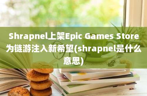 Shrapnel上架Epic Games Store为链游注入新希望(shrapnel是什么意思)