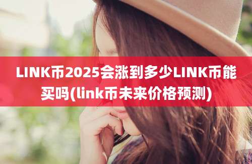 LINK币2025会涨到多少LINK币能买吗(link币未来价格预测)