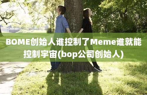 BOME创始人谁控制了Meme谁就能控制宇宙(bop公司创始人)