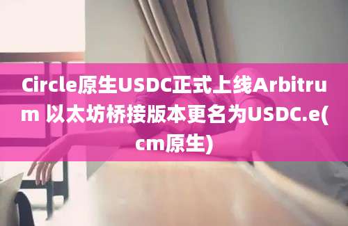 Circle原生USDC正式上线Arbitrum 以太坊桥接版本更名为USDC.e(cm原生)