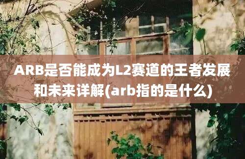 ARB是否能成为L2赛道的王者发展和未来详解(arb指的是什么)