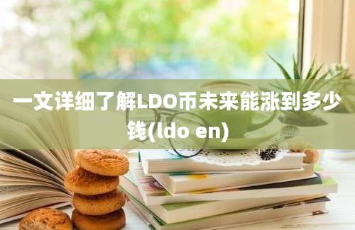 一文详细了解LDO币未来能涨到多少钱(ldo en)