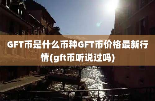 GFT币是什么币种GFT币价格最新行情(gft币听说过吗)