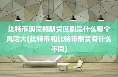 比特币现货和期货区别是什么哪个风险大(比特币和比特币期货有什么不同)