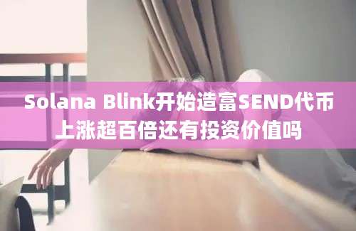 Solana Blink开始造富SEND代币上涨超百倍还有投资价值吗