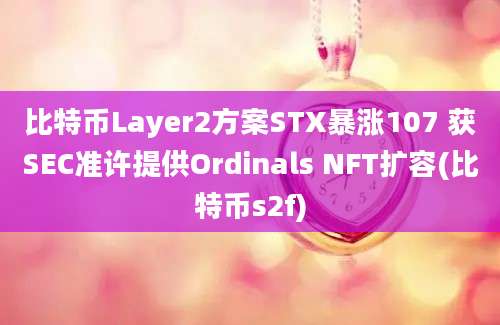 比特币Layer2方案STX暴涨107 获SEC准许提供Ordinals NFT扩容(比特币s2f)