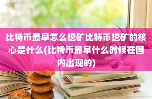 比特币最早怎么挖矿比特币挖矿的核心是什么(比特币最早什么时候在国内出现的)