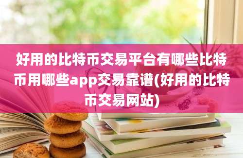 好用的比特币交易平台有哪些比特币用哪些app交易靠谱(好用的比特币交易网站)