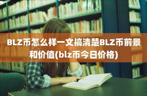 BLZ币怎么样一文搞清楚BLZ币前景和价值(blz币今日价格)