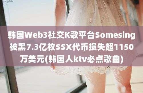 韩国Web3社交K歌平台Somesing被黑7.3亿枚SSX代币损失超1150万美元(韩国人ktv必点歌曲)