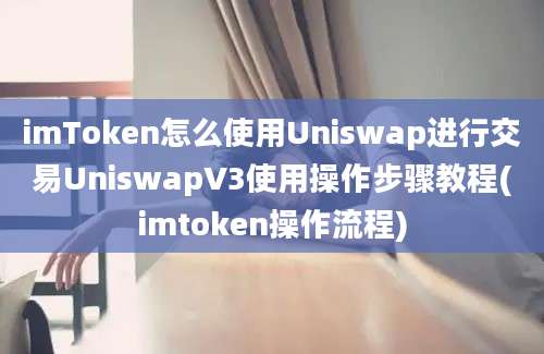 imToken怎么使用Uniswap进行交易UniswapV3使用操作步骤教程(imtoken操作流程)