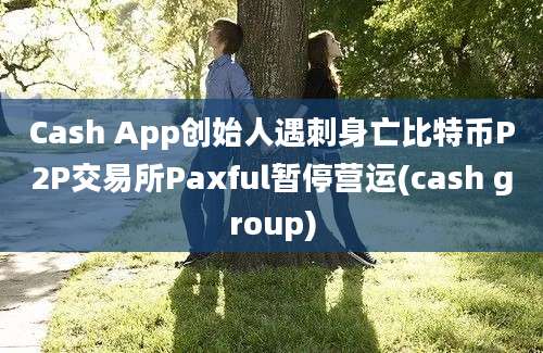 Cash App创始人遇刺身亡比特币P2P交易所Paxful暂停营运(cash group)