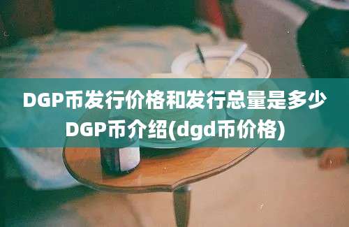 DGP币发行价格和发行总量是多少DGP币介绍(dgd币价格)