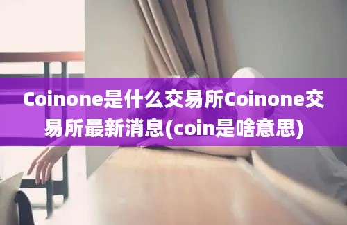 Coinone是什么交易所Coinone交易所最新消息(coin是啥意思)