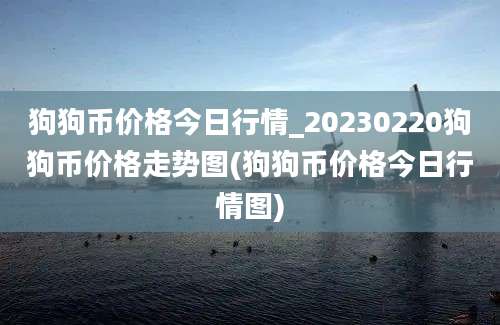 狗狗币价格今日行情_20230220狗狗币价格走势图(狗狗币价格今日行情图)