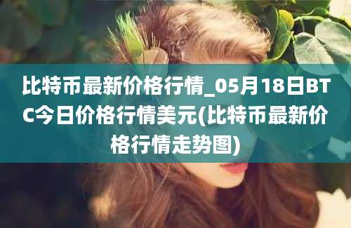 比特币最新价格行情_05月18日BTC今日价格行情美元(比特币最新价格行情走势图)