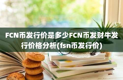 FCN币发行价是多少FCN币发财牛发行价格分析(fsn币发行价)