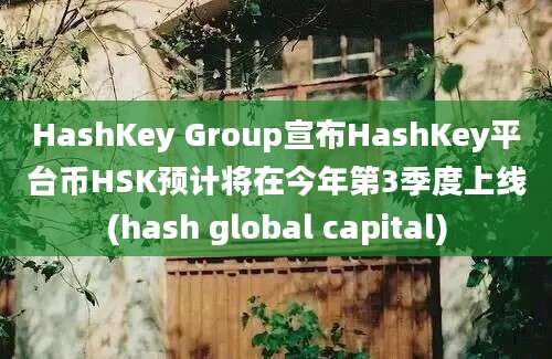 HashKey Group宣布HashKey平台币HSK预计将在今年第3季度上线(hash global capital)