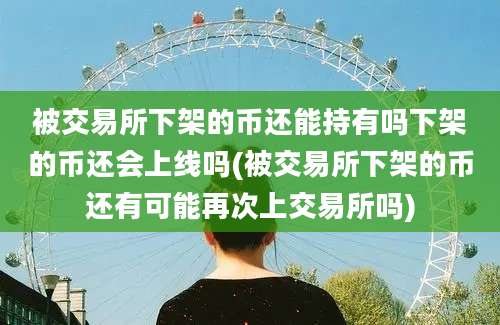 被交易所下架的币还能持有吗下架的币还会上线吗(被交易所下架的币还有可能再次上交易所吗)