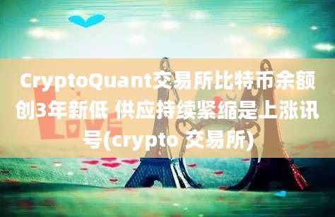 CryptoQuant交易所比特币余额创3年新低 供应持续紧缩是上涨讯号(crypto 交易所)