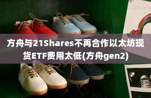 方舟与21Shares不再合作以太坊现货ETF费用太低(方舟gen2)