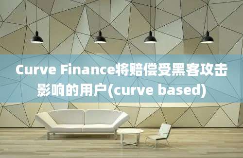 Curve Finance将赔偿受黑客攻击影响的用户(curve based)