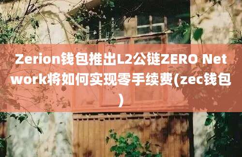 Zerion钱包推出L2公链ZERO Network将如何实现零手续费(zec钱包)