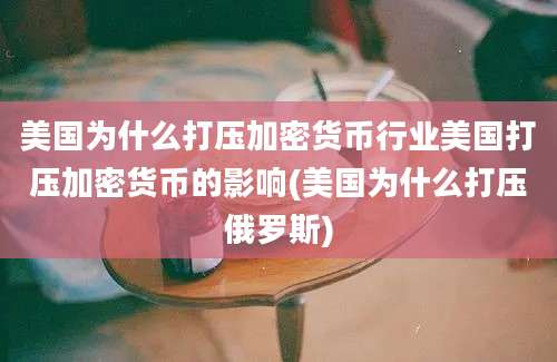 美国为什么打压加密货币行业美国打压加密货币的影响(美国为什么打压俄罗斯)