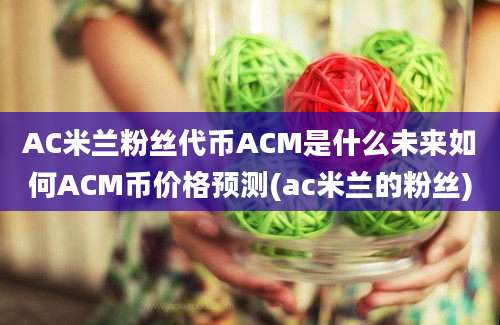 AC米兰粉丝代币ACM是什么未来如何ACM币价格预测(ac米兰的粉丝)