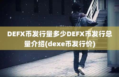 DEFX币发行量多少DEFX币发行总量介绍(dexe币发行价)