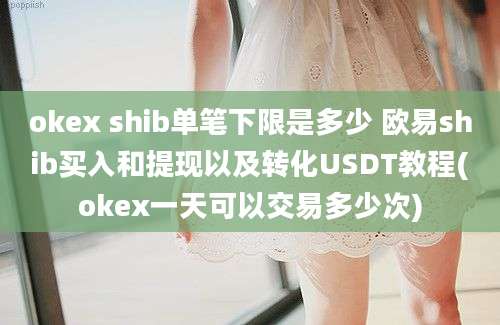 okex shib单笔下限是多少 欧易shib买入和提现以及转化USDT教程(okex一天可以交易多少次)