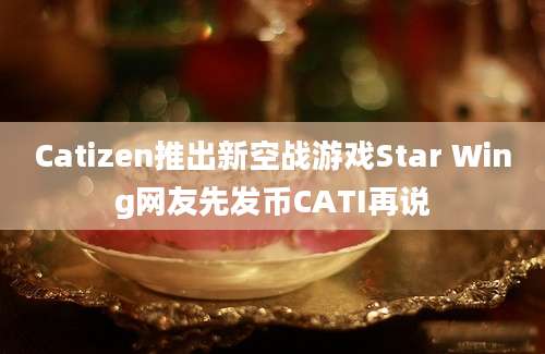 Catizen推出新空战游戏Star Wing网友先发币CATI再说