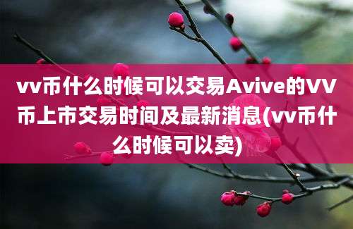 vv币什么时候可以交易Avive的VV币上市交易时间及最新消息(vv币什么时候可以卖)