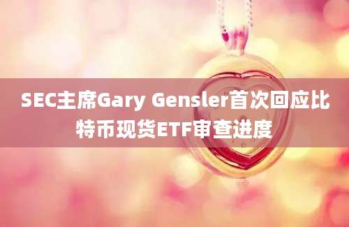 SEC主席Gary Gensler首次回应比特币现货ETF审查进度