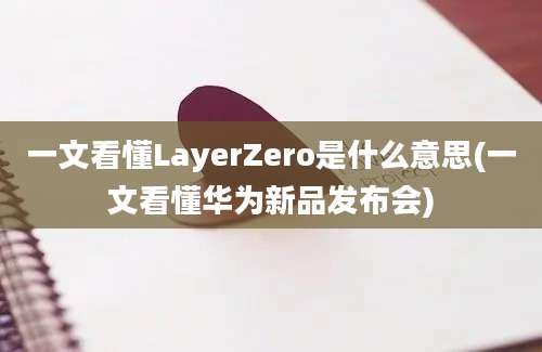 一文看懂LayerZero是什么意思(一文看懂华为新品发布会)