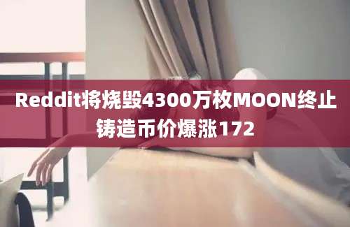 Reddit将烧毁4300万枚MOON终止铸造币价爆涨172