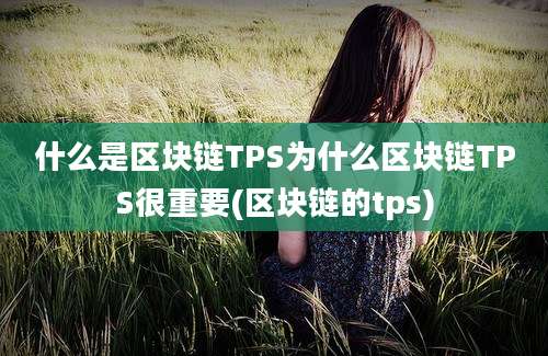 什么是区块链TPS为什么区块链TPS很重要(区块链的tps)