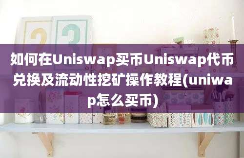 如何在Uniswap买币Uniswap代币兑换及流动性挖矿操作教程(uniwap怎么买币)