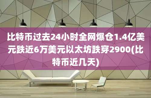 比特币过去24小时全网爆仓1.4亿美元跌近6万美元以太坊跌穿2900(比特币近几天)