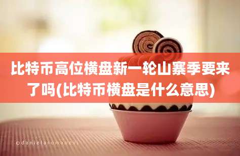 比特币高位横盘新一轮山寨季要来了吗(比特币横盘是什么意思)